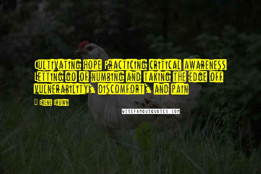 Brene Brown Quotes: Cultivating hope Practicing critical awareness Letting go of numbing and taking the edge off vulnerability, discomfort, and pain