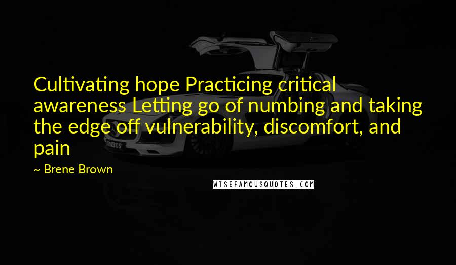 Brene Brown Quotes: Cultivating hope Practicing critical awareness Letting go of numbing and taking the edge off vulnerability, discomfort, and pain