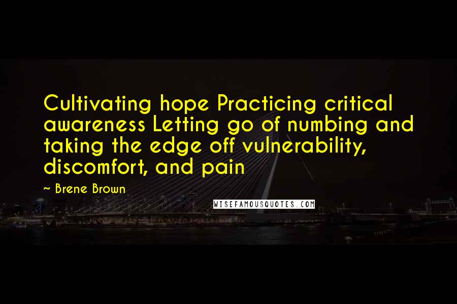 Brene Brown Quotes: Cultivating hope Practicing critical awareness Letting go of numbing and taking the edge off vulnerability, discomfort, and pain