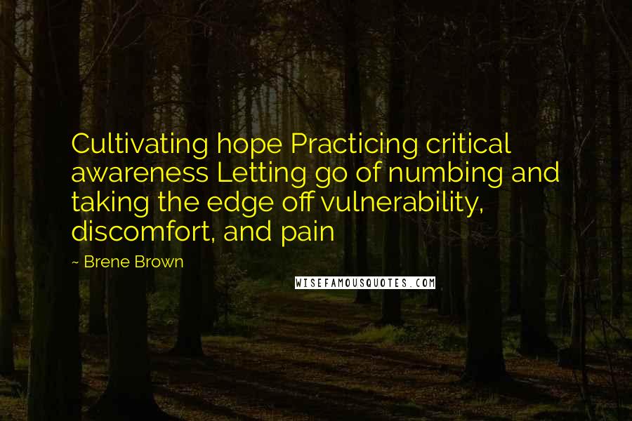 Brene Brown Quotes: Cultivating hope Practicing critical awareness Letting go of numbing and taking the edge off vulnerability, discomfort, and pain