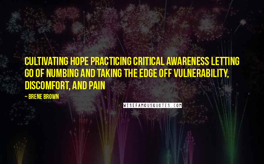 Brene Brown Quotes: Cultivating hope Practicing critical awareness Letting go of numbing and taking the edge off vulnerability, discomfort, and pain