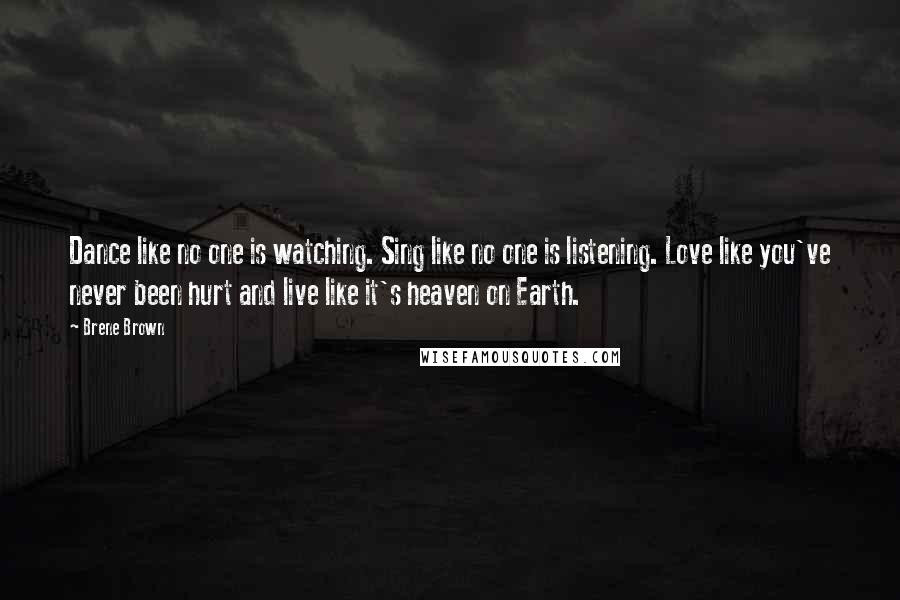 Brene Brown Quotes: Dance like no one is watching. Sing like no one is listening. Love like you've never been hurt and live like it's heaven on Earth.