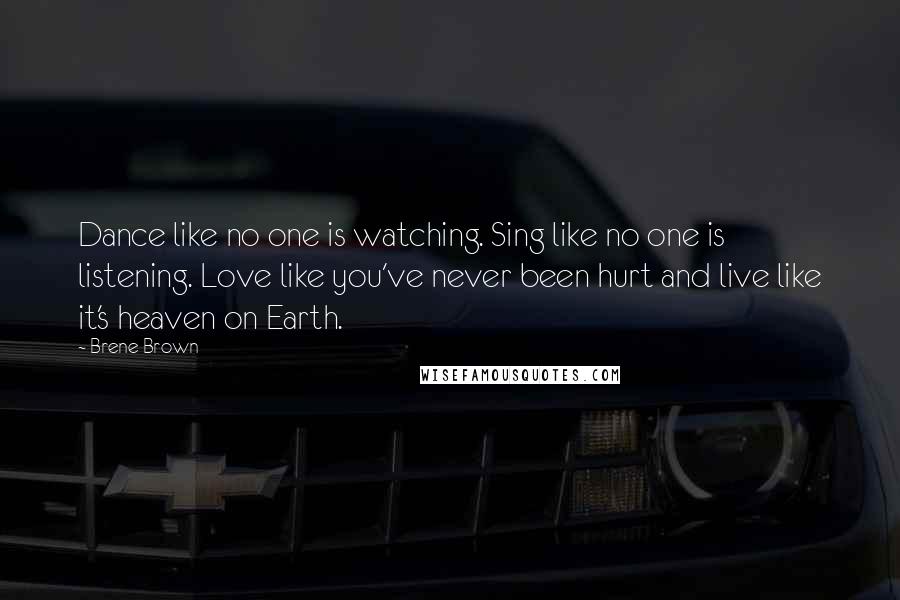 Brene Brown Quotes: Dance like no one is watching. Sing like no one is listening. Love like you've never been hurt and live like it's heaven on Earth.