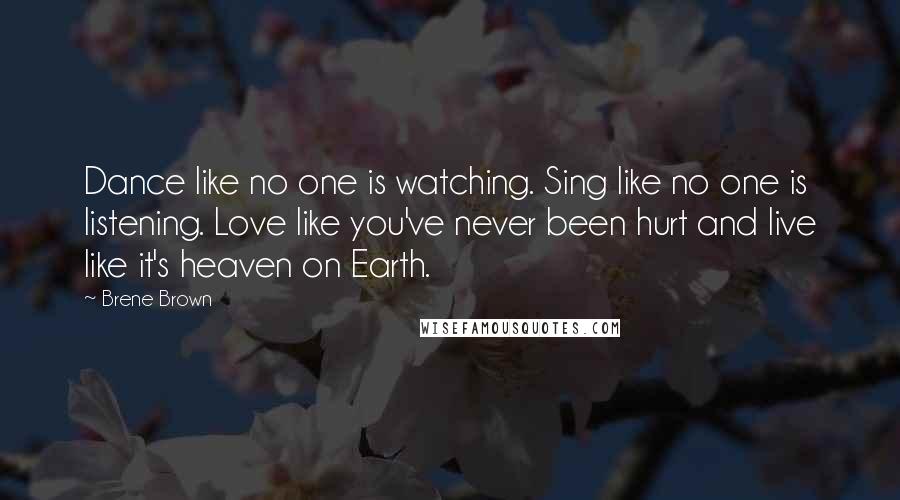 Brene Brown Quotes: Dance like no one is watching. Sing like no one is listening. Love like you've never been hurt and live like it's heaven on Earth.