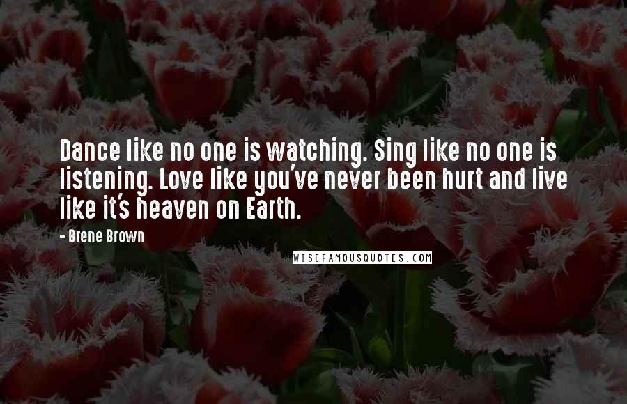 Brene Brown Quotes: Dance like no one is watching. Sing like no one is listening. Love like you've never been hurt and live like it's heaven on Earth.
