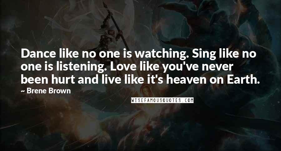 Brene Brown Quotes: Dance like no one is watching. Sing like no one is listening. Love like you've never been hurt and live like it's heaven on Earth.