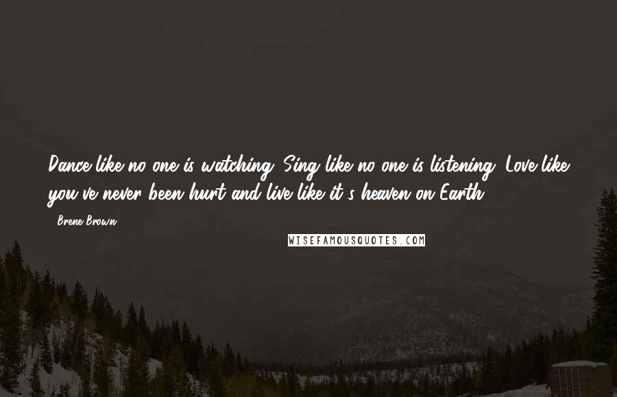 Brene Brown Quotes: Dance like no one is watching. Sing like no one is listening. Love like you've never been hurt and live like it's heaven on Earth.