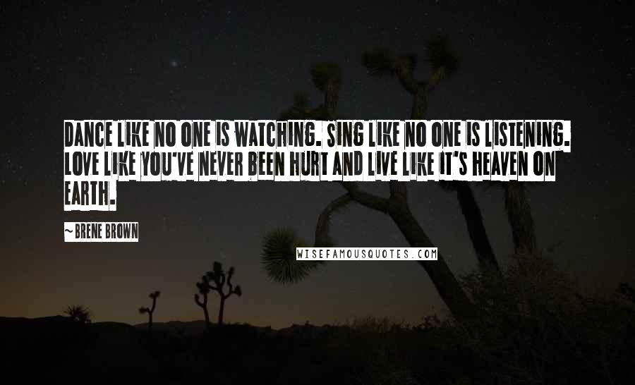 Brene Brown Quotes: Dance like no one is watching. Sing like no one is listening. Love like you've never been hurt and live like it's heaven on Earth.