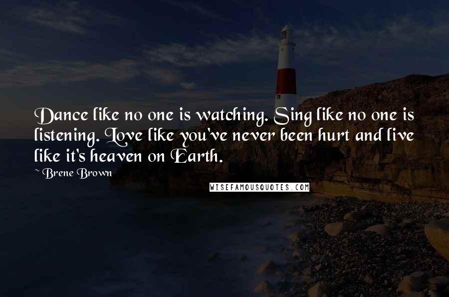Brene Brown Quotes: Dance like no one is watching. Sing like no one is listening. Love like you've never been hurt and live like it's heaven on Earth.