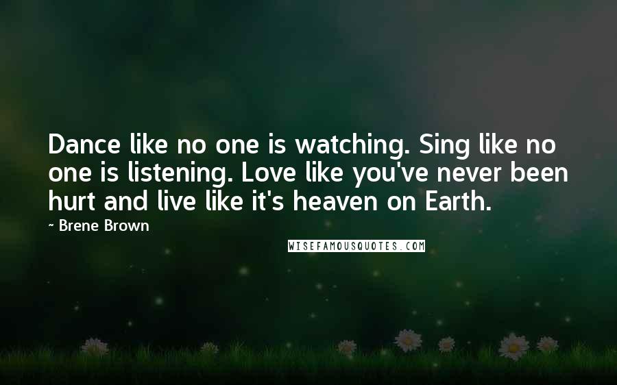 Brene Brown Quotes: Dance like no one is watching. Sing like no one is listening. Love like you've never been hurt and live like it's heaven on Earth.