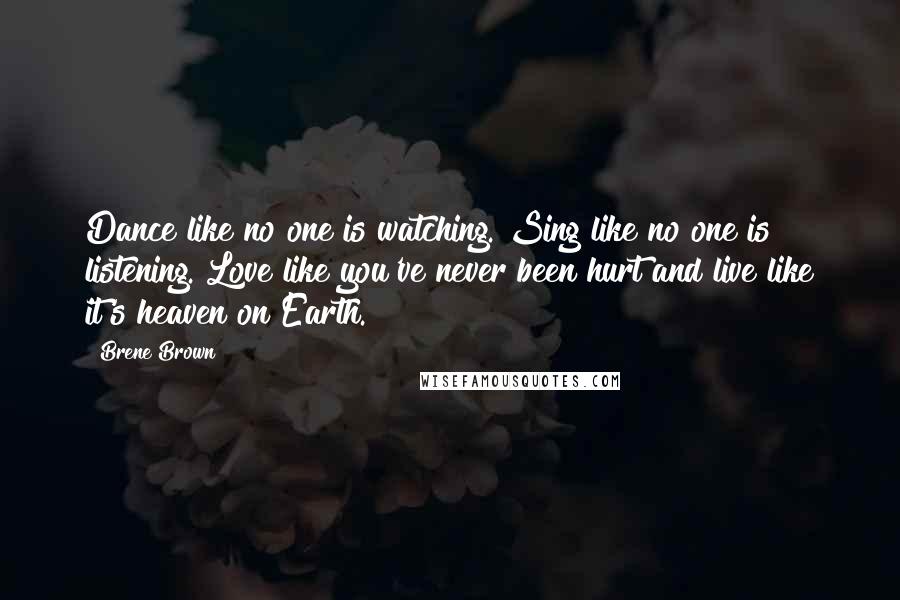 Brene Brown Quotes: Dance like no one is watching. Sing like no one is listening. Love like you've never been hurt and live like it's heaven on Earth.