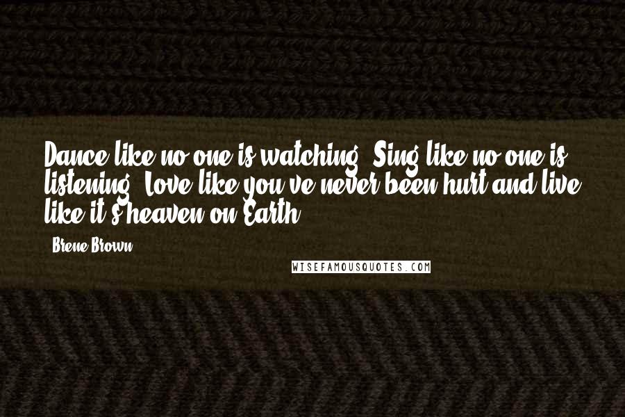 Brene Brown Quotes: Dance like no one is watching. Sing like no one is listening. Love like you've never been hurt and live like it's heaven on Earth.