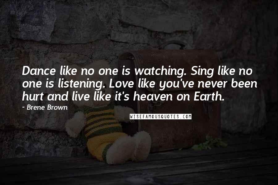 Brene Brown Quotes: Dance like no one is watching. Sing like no one is listening. Love like you've never been hurt and live like it's heaven on Earth.
