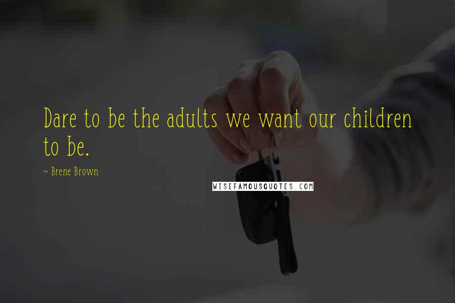 Brene Brown Quotes: Dare to be the adults we want our children to be.