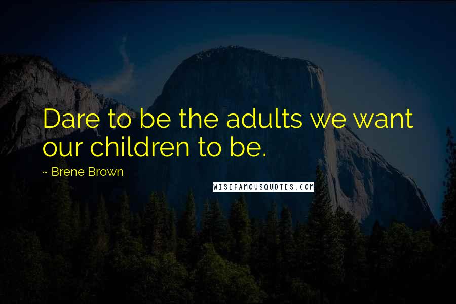 Brene Brown Quotes: Dare to be the adults we want our children to be.