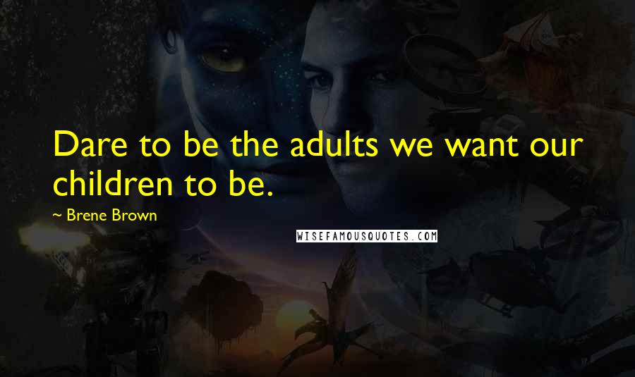 Brene Brown Quotes: Dare to be the adults we want our children to be.