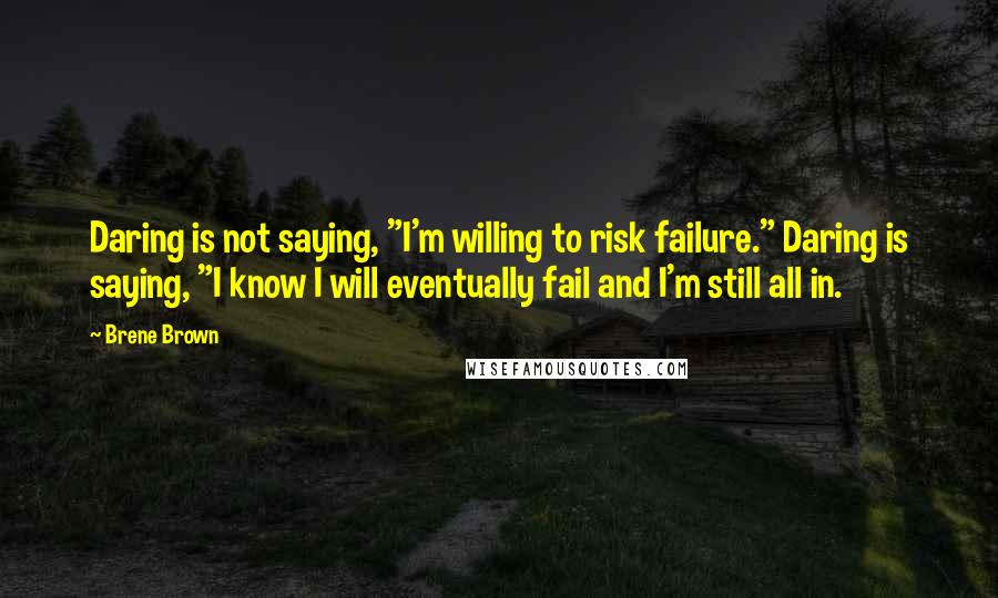 Brene Brown Quotes: Daring is not saying, "I'm willing to risk failure." Daring is saying, "I know I will eventually fail and I'm still all in.