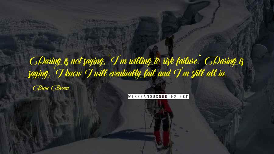 Brene Brown Quotes: Daring is not saying, "I'm willing to risk failure." Daring is saying, "I know I will eventually fail and I'm still all in.