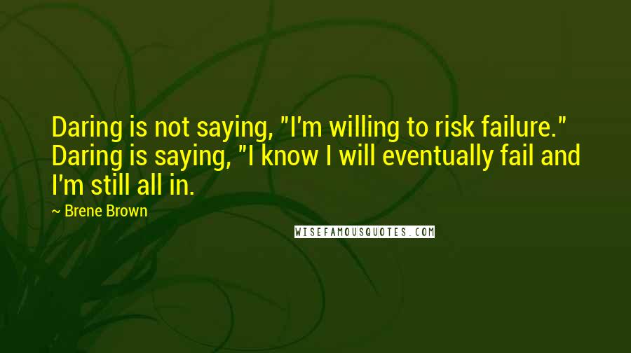 Brene Brown Quotes: Daring is not saying, "I'm willing to risk failure." Daring is saying, "I know I will eventually fail and I'm still all in.