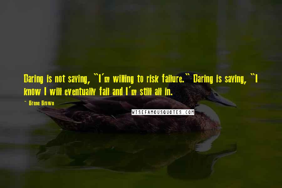 Brene Brown Quotes: Daring is not saying, "I'm willing to risk failure." Daring is saying, "I know I will eventually fail and I'm still all in.