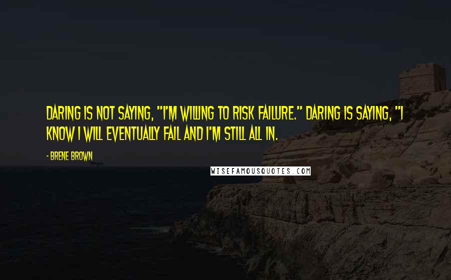 Brene Brown Quotes: Daring is not saying, "I'm willing to risk failure." Daring is saying, "I know I will eventually fail and I'm still all in.