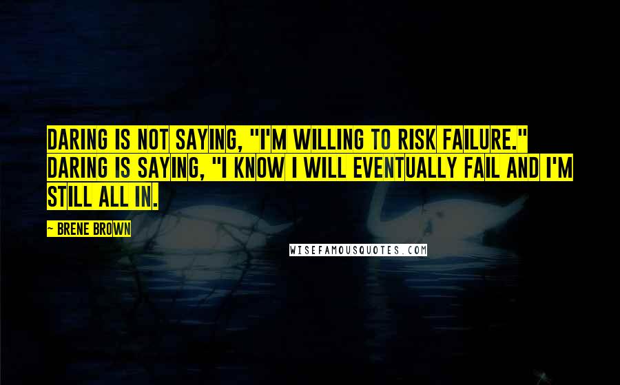 Brene Brown Quotes: Daring is not saying, "I'm willing to risk failure." Daring is saying, "I know I will eventually fail and I'm still all in.