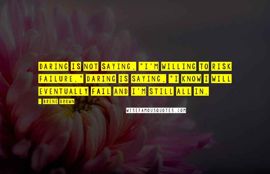 Brene Brown Quotes: Daring is not saying, "I'm willing to risk failure." Daring is saying, "I know I will eventually fail and I'm still all in.