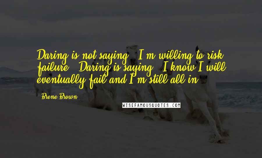 Brene Brown Quotes: Daring is not saying, "I'm willing to risk failure." Daring is saying, "I know I will eventually fail and I'm still all in.
