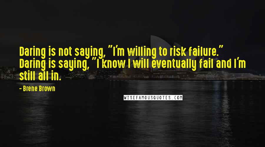 Brene Brown Quotes: Daring is not saying, "I'm willing to risk failure." Daring is saying, "I know I will eventually fail and I'm still all in.