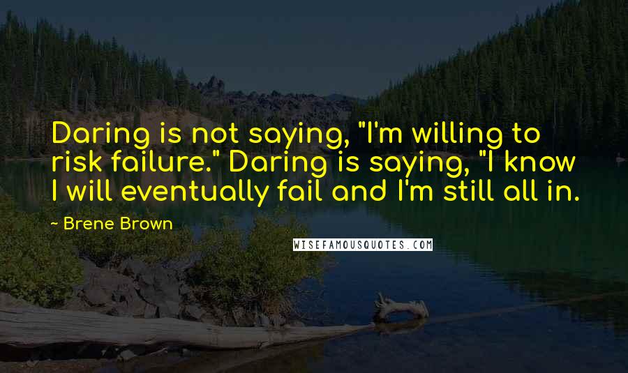 Brene Brown Quotes: Daring is not saying, "I'm willing to risk failure." Daring is saying, "I know I will eventually fail and I'm still all in.