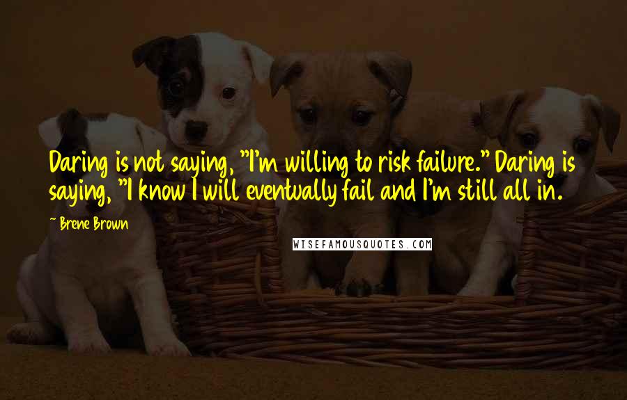 Brene Brown Quotes: Daring is not saying, "I'm willing to risk failure." Daring is saying, "I know I will eventually fail and I'm still all in.