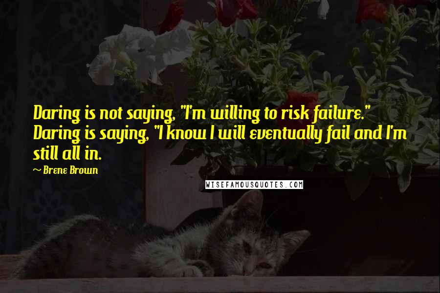 Brene Brown Quotes: Daring is not saying, "I'm willing to risk failure." Daring is saying, "I know I will eventually fail and I'm still all in.