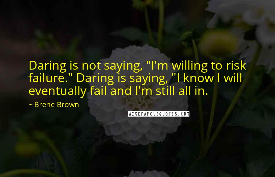 Brene Brown Quotes: Daring is not saying, "I'm willing to risk failure." Daring is saying, "I know I will eventually fail and I'm still all in.