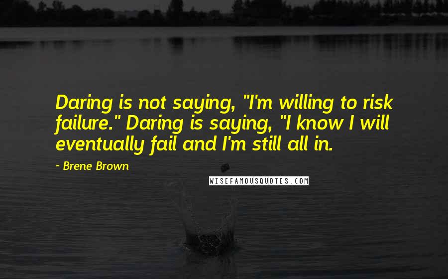 Brene Brown Quotes: Daring is not saying, "I'm willing to risk failure." Daring is saying, "I know I will eventually fail and I'm still all in.