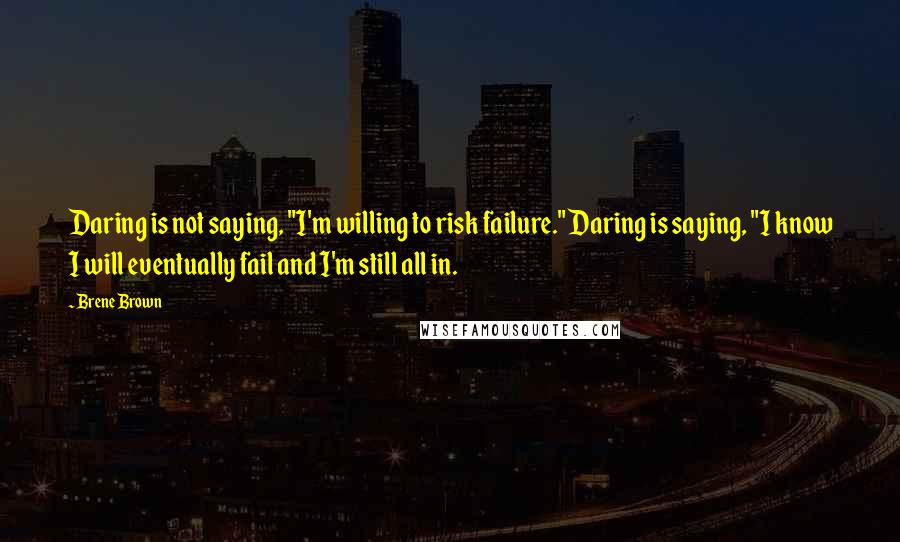 Brene Brown Quotes: Daring is not saying, "I'm willing to risk failure." Daring is saying, "I know I will eventually fail and I'm still all in.