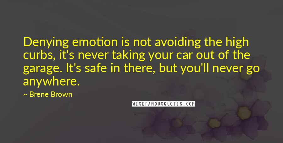 Brene Brown Quotes: Denying emotion is not avoiding the high curbs, it's never taking your car out of the garage. It's safe in there, but you'll never go anywhere.