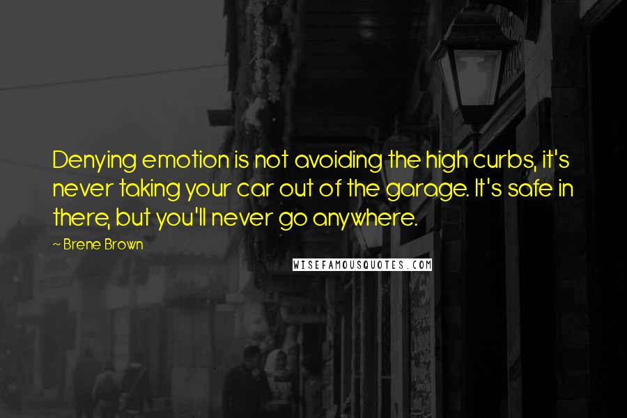 Brene Brown Quotes: Denying emotion is not avoiding the high curbs, it's never taking your car out of the garage. It's safe in there, but you'll never go anywhere.