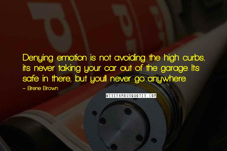 Brene Brown Quotes: Denying emotion is not avoiding the high curbs, it's never taking your car out of the garage. It's safe in there, but you'll never go anywhere.