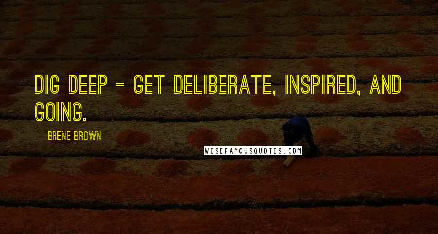 Brene Brown Quotes: DIG Deep - get deliberate, inspired, and going.