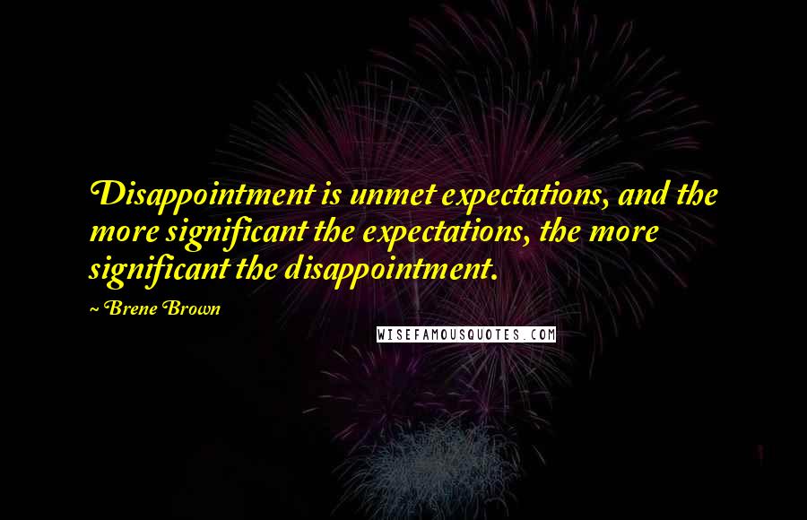 Brene Brown Quotes: Disappointment is unmet expectations, and the more significant the expectations, the more significant the disappointment.