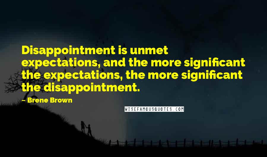 Brene Brown Quotes: Disappointment is unmet expectations, and the more significant the expectations, the more significant the disappointment.