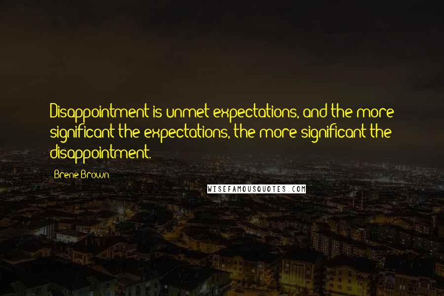 Brene Brown Quotes: Disappointment is unmet expectations, and the more significant the expectations, the more significant the disappointment.