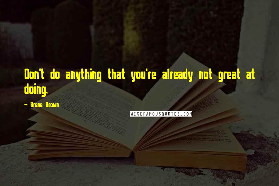 Brene Brown Quotes: Don't do anything that you're already not great at doing.