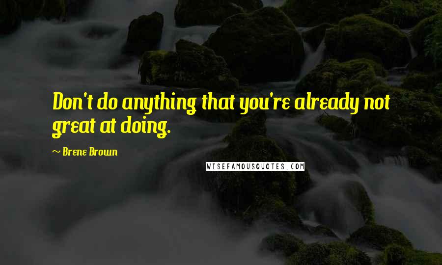 Brene Brown Quotes: Don't do anything that you're already not great at doing.