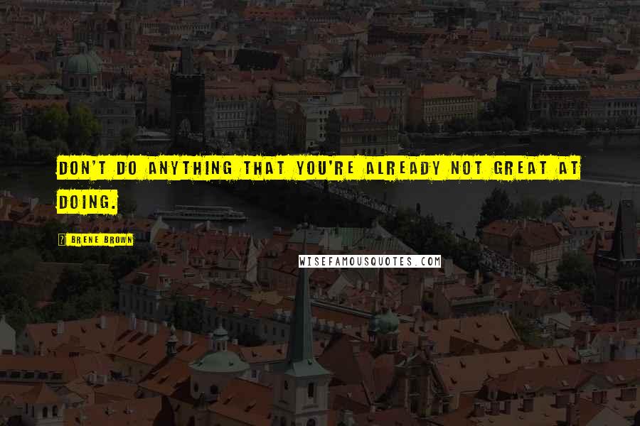 Brene Brown Quotes: Don't do anything that you're already not great at doing.