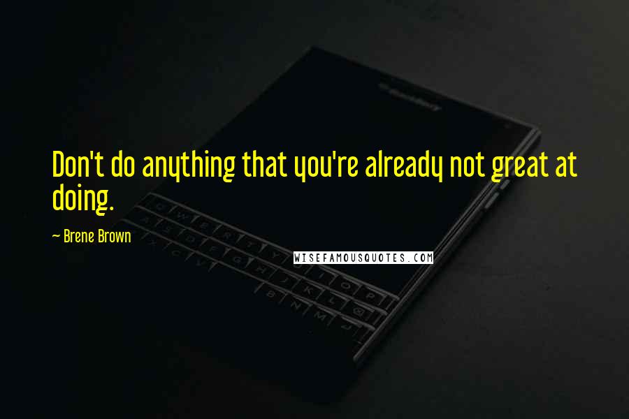 Brene Brown Quotes: Don't do anything that you're already not great at doing.
