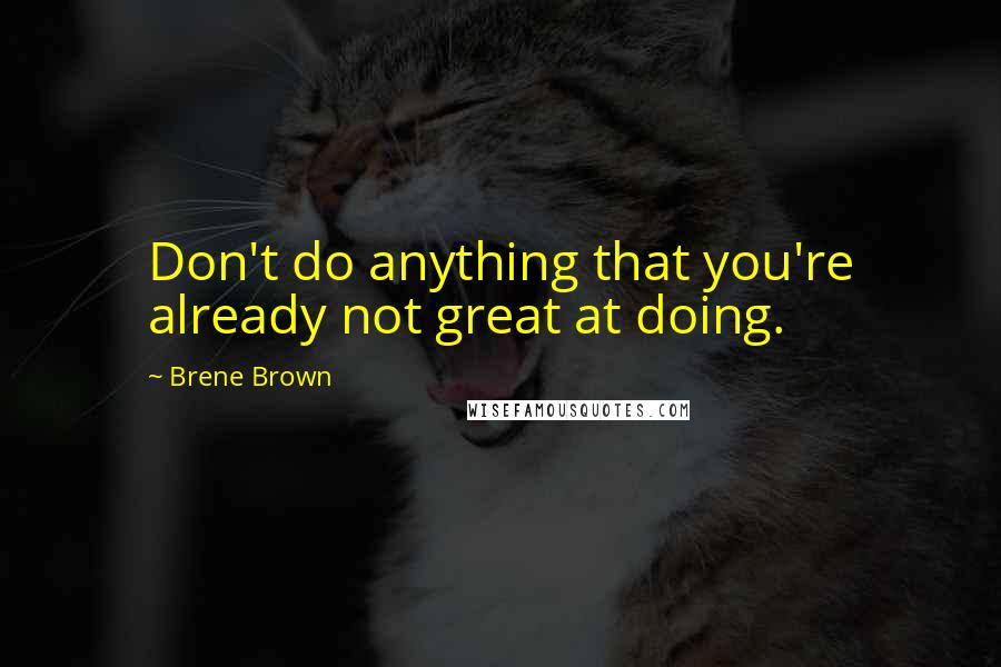 Brene Brown Quotes: Don't do anything that you're already not great at doing.