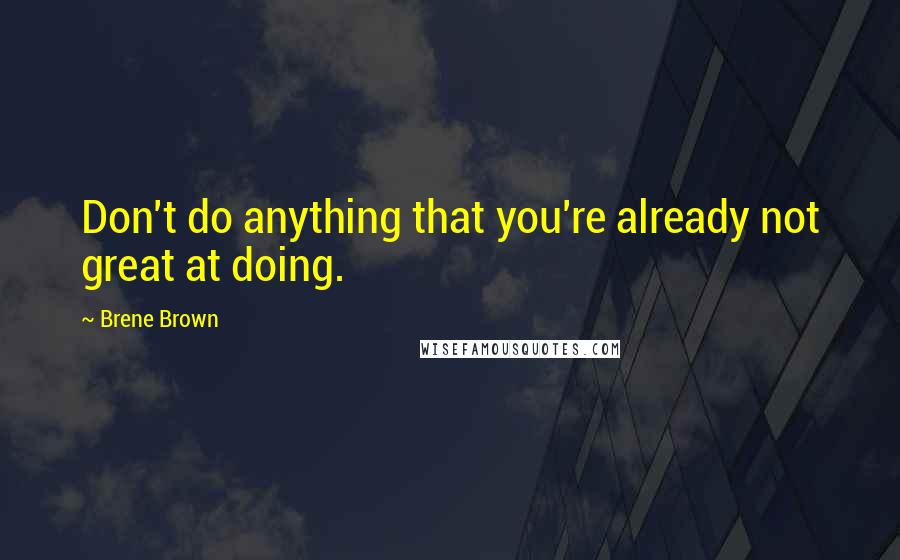 Brene Brown Quotes: Don't do anything that you're already not great at doing.