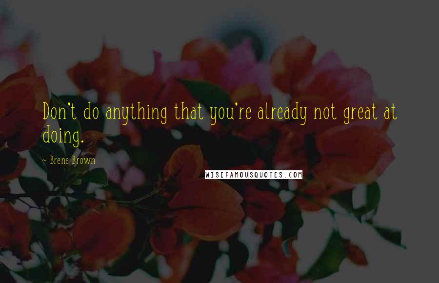 Brene Brown Quotes: Don't do anything that you're already not great at doing.
