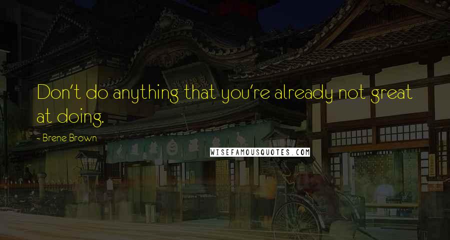 Brene Brown Quotes: Don't do anything that you're already not great at doing.